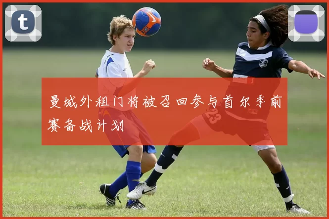 曼城外租门将被召回参与首尔季前赛备战计划