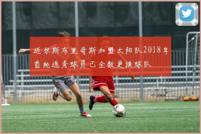 迈尔斯布里奇斯加盟太阳队2018年首轮选秀球员已全数更换球队