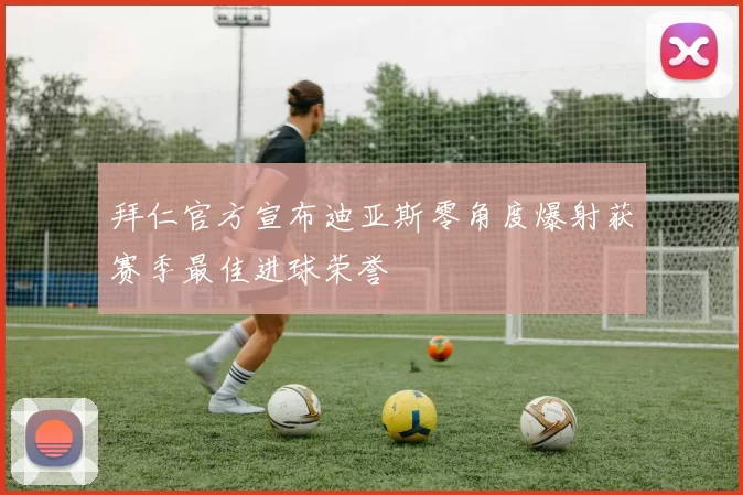 拜仁官方宣布迪亚斯零角度爆射获赛季最佳进球荣誉