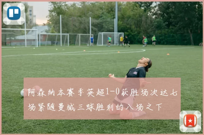 阿森纳本赛季英超1-0获胜场次达七场紧随曼城三球胜利的八场之下