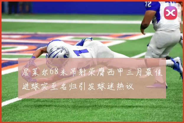 居莱尔68米吊射荣膺西甲三月最佳进球实至名归引发球迷热议