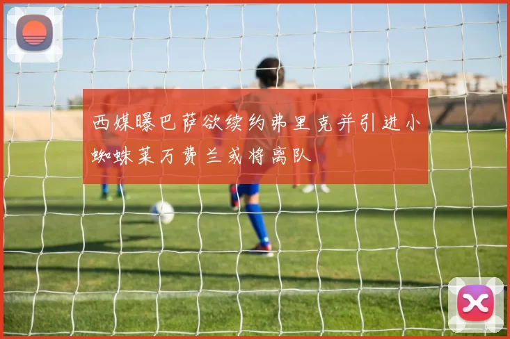 西媒曝巴萨欲续约弗里克并引进小蜘蛛莱万费兰或将离队