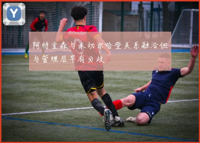 阿特金森与米切尔哈登关系融洽但与管理层早有分歧