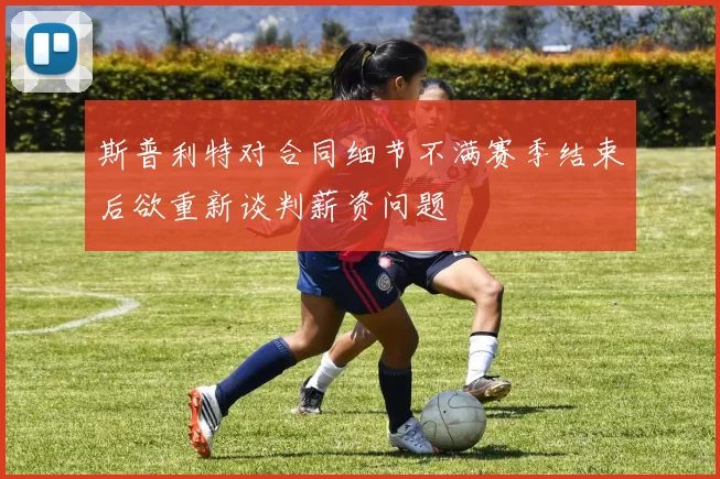 斯普利特对合同细节不满赛季结束后欲重新谈判薪资问题