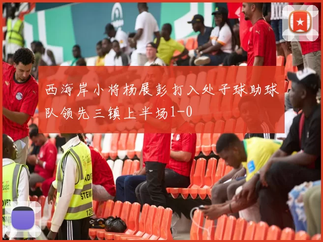 西海岸小将杨展彭打入处子球助球队领先三镇上半场1-0