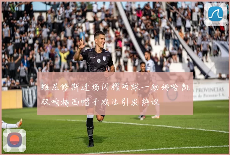 维尼修斯连场闪耀两球一助姆哈凯双响梅西帽子戏法引发热议