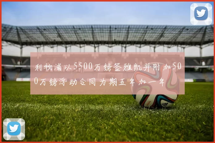 利物浦以5500万镑签雅凯并附加500万镑浮动合同为期五年加一年