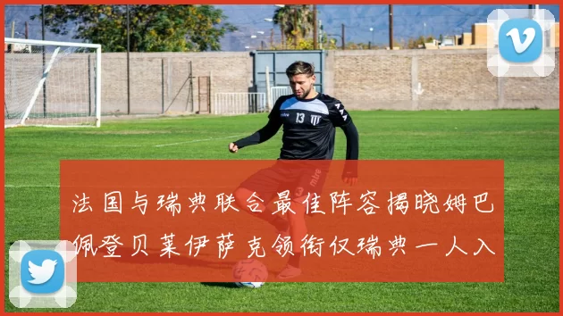 法国与瑞典联合最佳阵容揭晓姆巴佩登贝莱伊萨克领衔仅瑞典一人入选