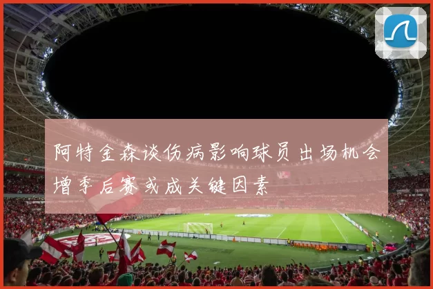 阿特金森谈伤病影响球员出场机会增季后赛或成关键因素