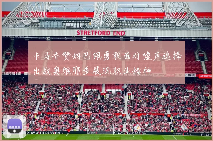 卡马乔赞姆巴佩勇敢面对嘘声选择出战奥维耶多展现职业精神
