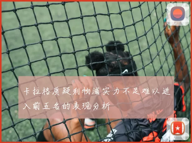 卡拉格质疑利物浦实力不足难以进入前五名的表现分析