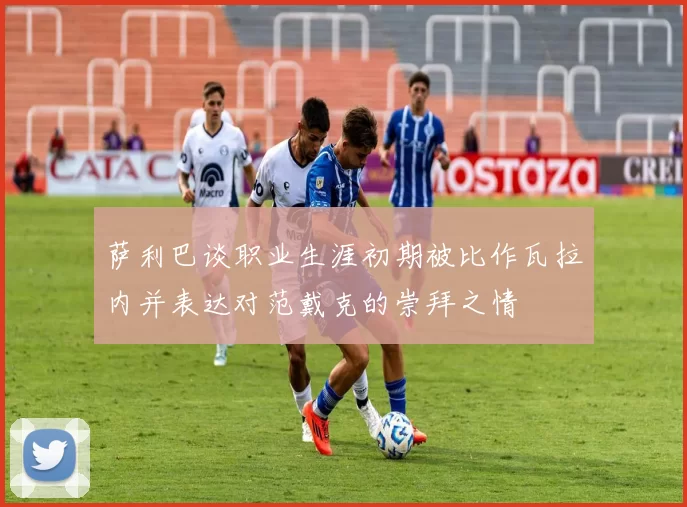 萨利巴谈职业生涯初期被比作瓦拉内并表达对范戴克的崇拜之情