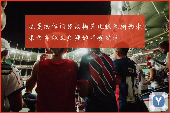 达曼协作门将谈梅罗比较及梅西未来两年职业生涯的不确定性