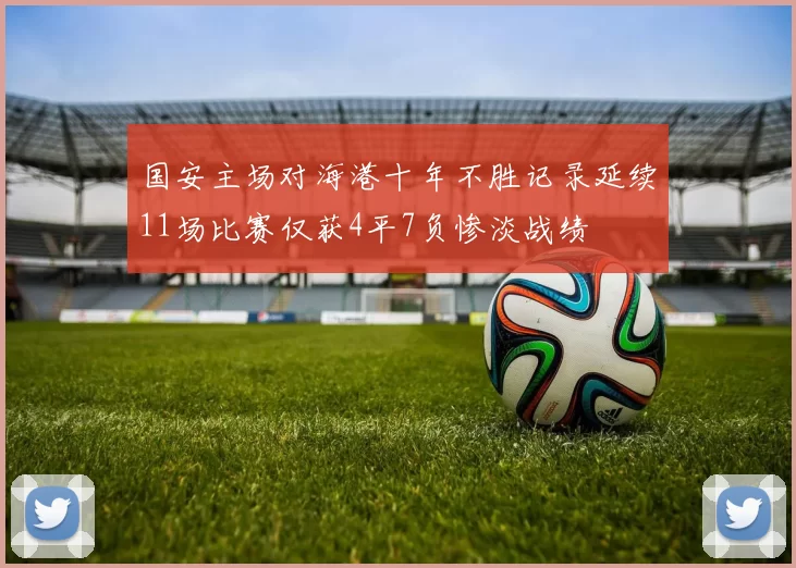 国安主场对海港十年不胜记录延续11场比赛仅获4平7负惨淡战绩