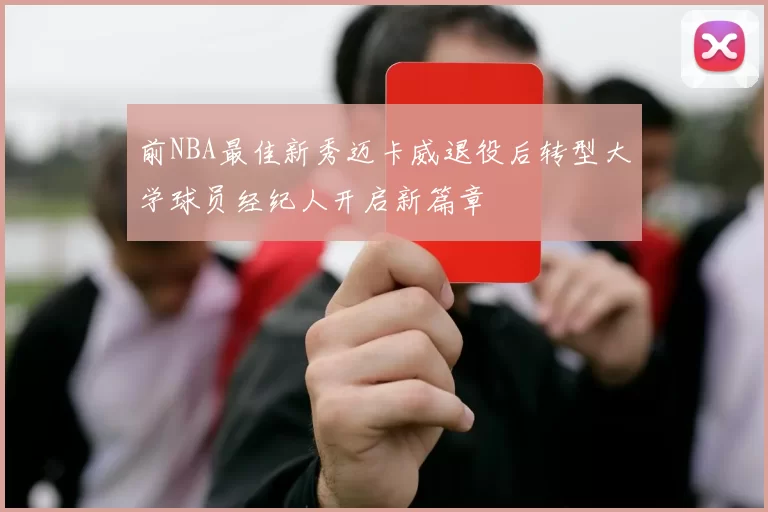前NBA最佳新秀迈卡威退役后转型大学球员经纪人开启新篇章