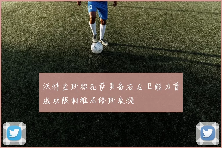 沃特金斯称孔萨具备右后卫能力曾成功限制维尼修斯表现