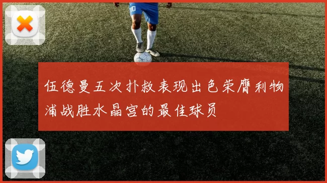 伍德曼五次扑救表现出色荣膺利物浦战胜水晶宫的最佳球员